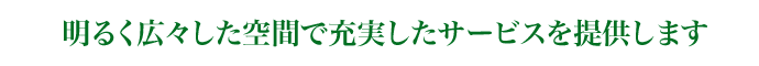 明るく広々とした空間で充実のサービスを提供します