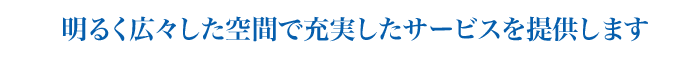 明るく広々とした空間で充実のサービスを提供します